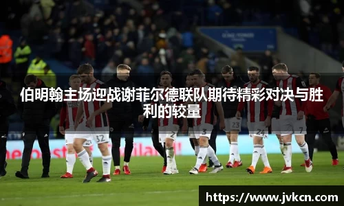 伯明翰主场迎战谢菲尔德联队期待精彩对决与胜利的较量